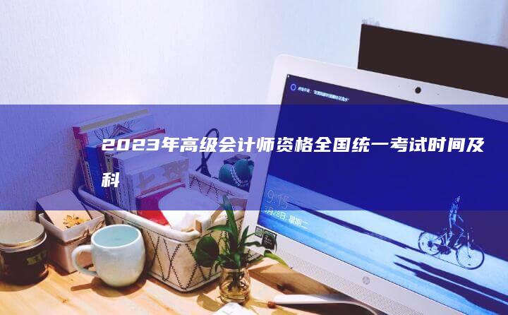 2023年高级会计师资格全国统一考试时间及科目安排